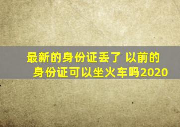 最新的身份证丢了 以前的身份证可以坐火车吗2020